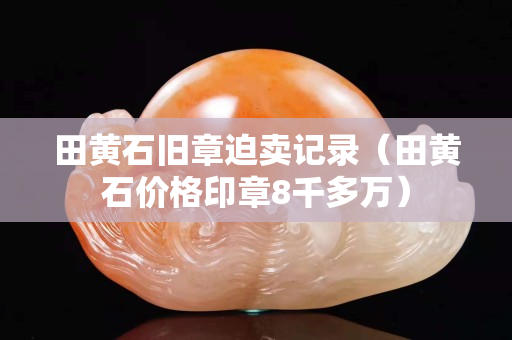 田黄石旧章迫卖记录（田黄石价格印章8千多万）
