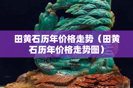 田黄石历年价格走势（田黄石历年价格走势图）