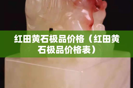 红田黄石极品价格（红田黄石极品价格表）