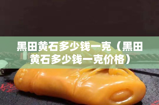 黑田黄石多少钱一克（黑田黄石多少钱一克价格）