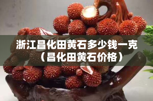 浙江昌化田黄石多少钱一克（昌化田黄石价格）