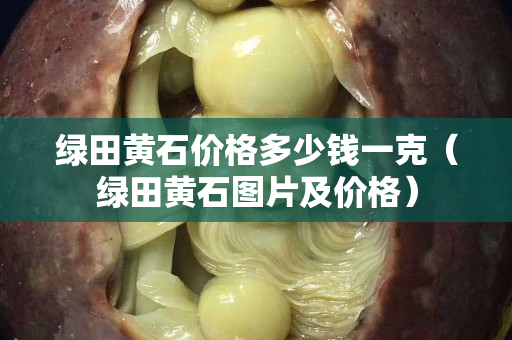 绿田黄石价格多少钱一克（绿田黄石图片及价格）