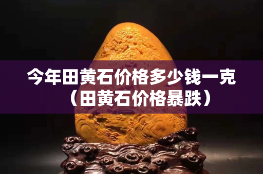 今年田黄石价格多少钱一克（田黄石价格暴跌）