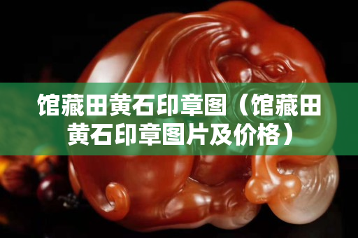 馆藏田黄石印章图（馆藏田黄石印章图片及价格）