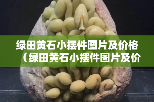 绿田黄石小摆件图片及价格（绿田黄石小摆件图片及价格表）