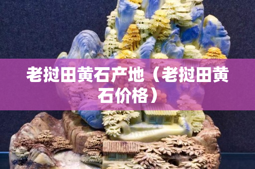 老挝田黄石产地（老挝田黄石价格）