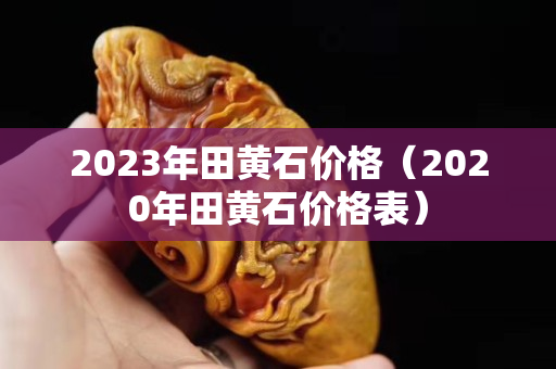 2023年田黄石价格（2020年田黄石价格表）
