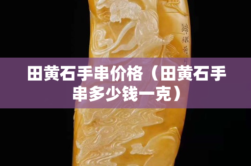 田黄石手串价格（田黄石手串多少钱一克）