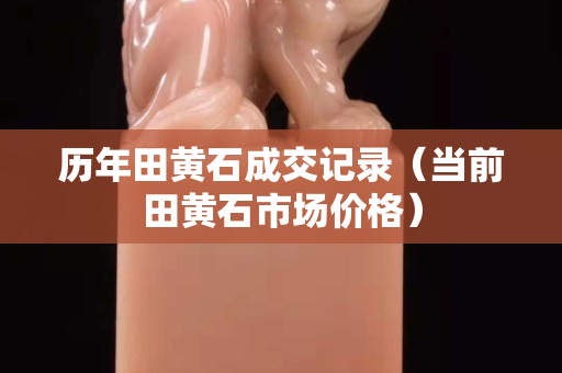 历年田黄石成交记录（当前田黄石市场价格）