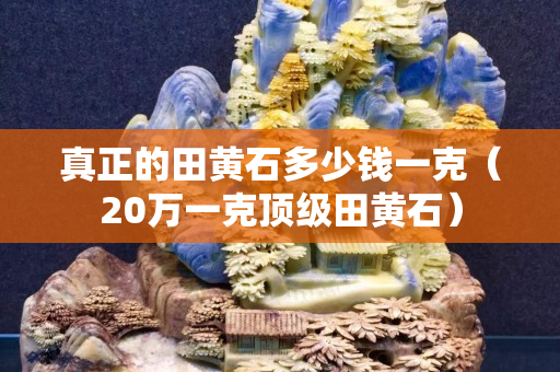 真正的田黄石多少钱一克（20万一克顶级田黄石）