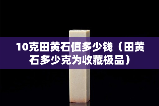 10克田黄石值多少钱（田黄石多少克为收藏极品）