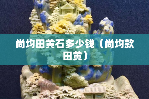 尚均田黄石多少钱（尚均款田黄）