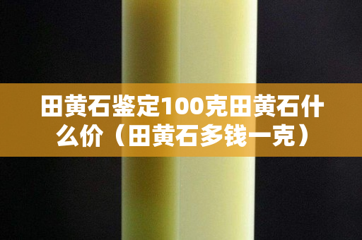 田黄石鉴定100克田黄石什么价（田黄石多钱一克）