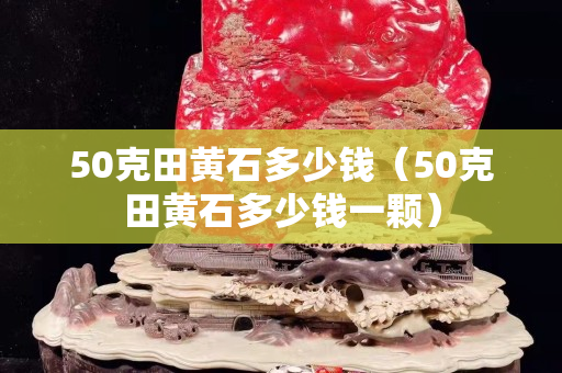 50克田黄石多少钱（50克田黄石多少钱一颗）