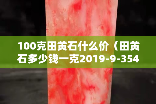 100克田黄石什么价（田黄石多少钱一克2019-9-35443阅读）