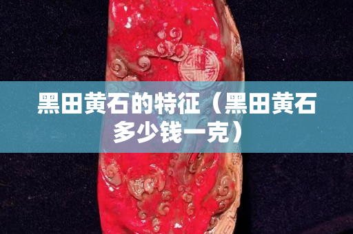 黑田黄石的特征（黑田黄石多少钱一克）