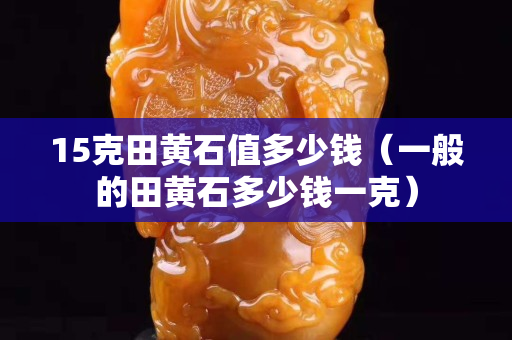 15克田黄石值多少钱（一般的田黄石多少钱一克）