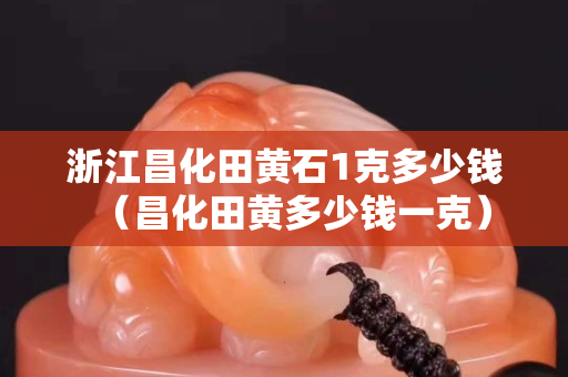 浙江昌化田黄石1克多少钱（昌化田黄多少钱一克）
