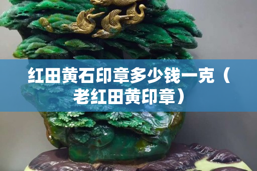 红田黄石印章多少钱一克（老红田黄印章）