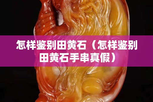 怎样鉴别田黄石（怎样鉴别田黄石手串真假）