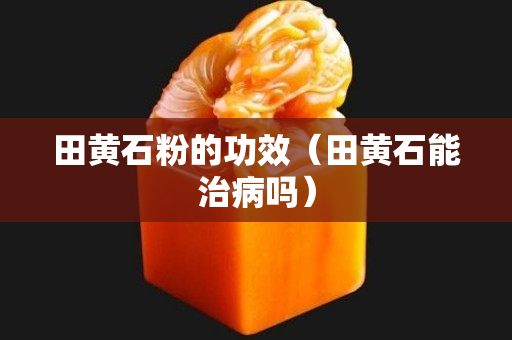 田黄石粉的功效（田黄石能治病吗）