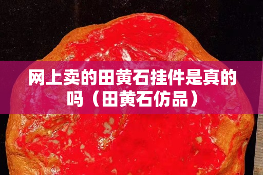 网上卖的田黄石挂件是真的吗（田黄石仿品）