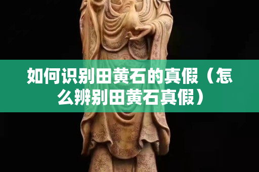 如何识别田黄石的真假（怎么辨别田黄石真假）