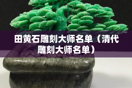 田黄石雕刻大师名单（清代雕刻大师名单）