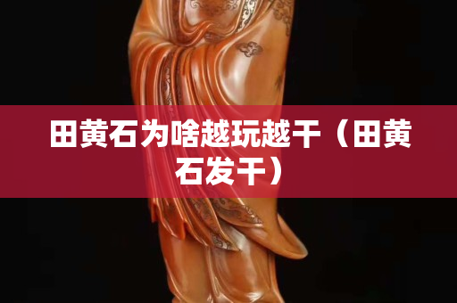 田黄石为啥越玩越干（田黄石发干）