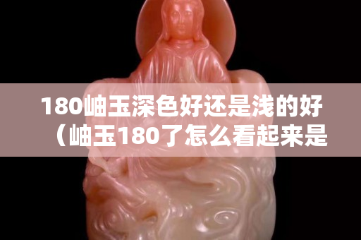 180岫玉深色好还是浅的好（岫玉180了怎么看起来是黑的）