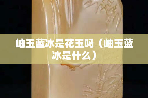 岫玉蓝冰是花玉吗（岫玉蓝冰是什么）