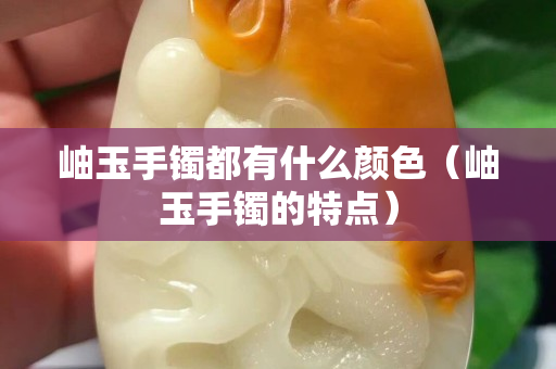 岫玉手镯都有什么颜色（岫玉手镯的特点）