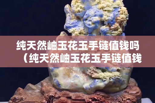 纯天然岫玉花玉手链值钱吗（纯天然岫玉花玉手链值钱吗多少钱）
