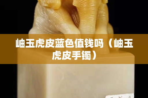 岫玉虎皮蓝色值钱吗（岫玉虎皮手镯）