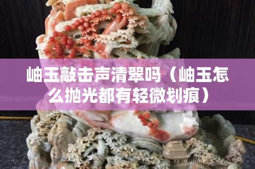 岫玉敲击声清翠吗（岫玉怎么抛光都有轻微划痕）