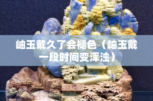 岫玉戴久了会褪色（岫玉戴一段时间变浑浊）
