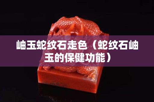 岫玉蛇纹石走色（蛇纹石岫玉的保健功能）