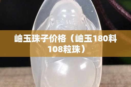 岫玉珠子价格（岫玉180料108粒珠）