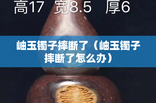 岫玉镯子摔断了（岫玉镯子摔断了怎么办）
