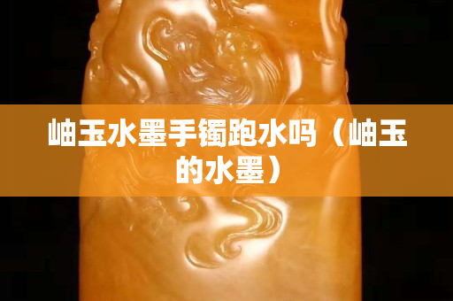 岫玉水墨手镯跑水吗（岫玉的水墨）