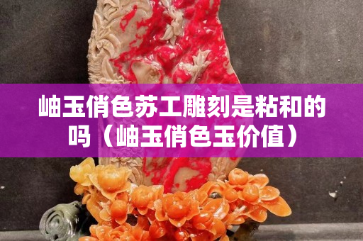岫玉俏色苏工雕刻是粘和的吗（岫玉俏色玉价值）