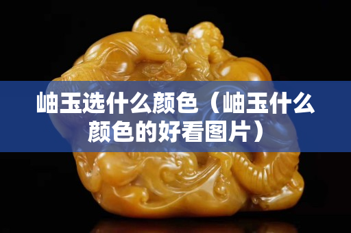 岫玉选什么颜色（岫玉什么颜色的好看图片）