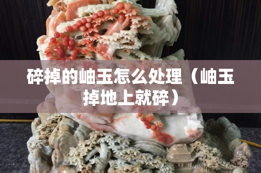 碎掉的岫玉怎么处理（岫玉掉地上就碎）
