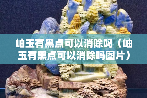 岫玉有黑点可以消除吗（岫玉有黑点可以消除吗图片）