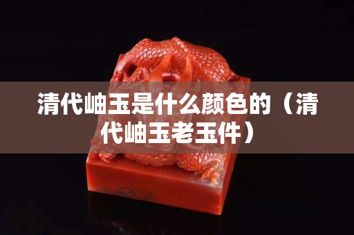 清代岫玉是什么颜色的（清代岫玉老玉件）