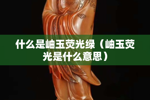 什么是岫玉荧光绿（岫玉荧光是什么意思）