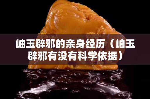 岫玉辟邪的亲身经历（岫玉辟邪有没有科学依据）