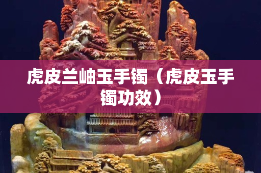 虎皮兰岫玉手镯（虎皮玉手镯功效）