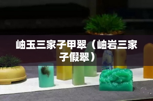 岫玉三家子甲翠（岫岩三家子假翠）