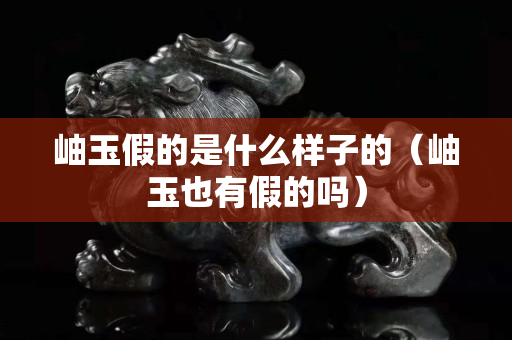岫玉假的是什么样子的（岫玉也有假的吗）